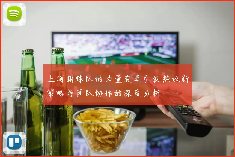 上海排球队的力量变革引发热议新策略与团队协作的深度分析