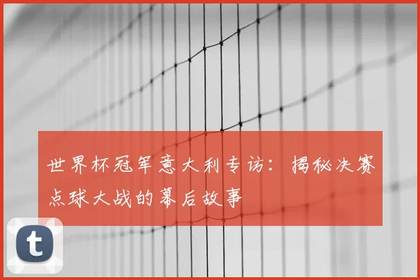 世界杯冠军意大利专访：揭秘决赛点球大战的幕后故事