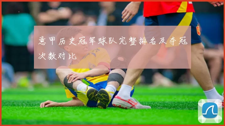 意甲历史冠军球队完整排名及夺冠次数对比