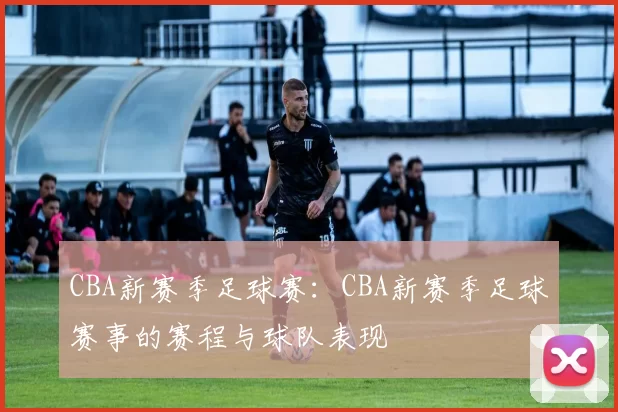 CBA新赛季足球赛：CBA新赛季足球赛事的赛程与球队表现