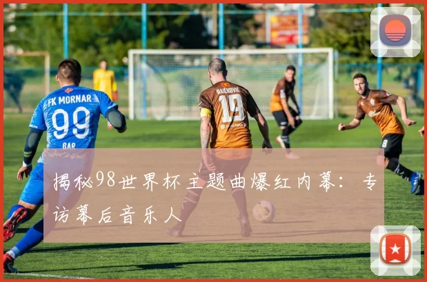 揭秘98世界杯主题曲爆红内幕：专访幕后音乐人