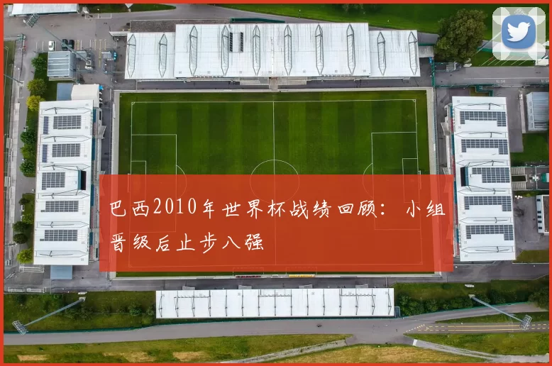 巴西2010年世界杯战绩回顾:小组晋级后止步八强