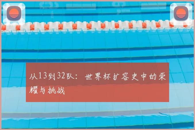 从13到32队:世界杯扩容史中的荣耀与挑战