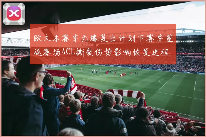 欧文本赛季无缘复出计划下赛季重返赛场ACL撕裂伤势影响恢复进程