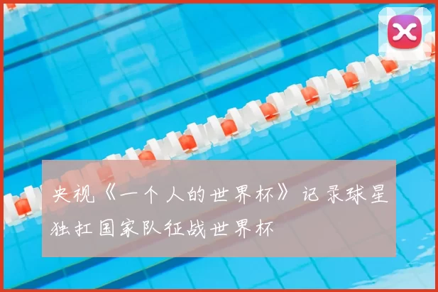 央视《一个人的世界杯》记录球星独扛国家队征战世界杯