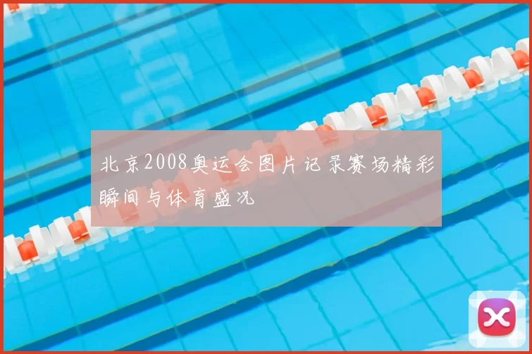 北京2008奥运会图片记录赛场精彩瞬间与体育盛况