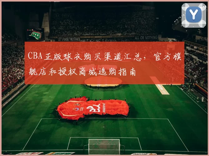 CBA正版球衣购买渠道汇总，官方旗舰店和授权商城选购指南