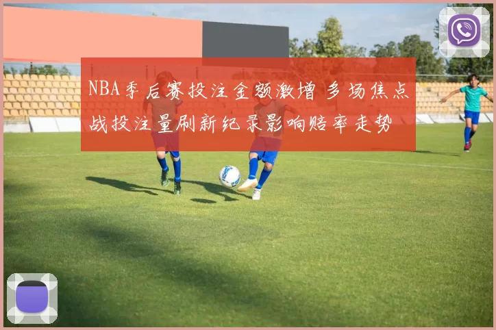 NBA季后赛投注金额激增 多场焦点战投注量刷新纪录影响赔率走势