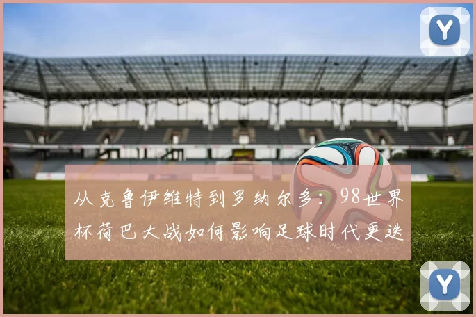 从克鲁伊维特到罗纳尔多:98世界杯荷巴大战如何影响足球时代更迭