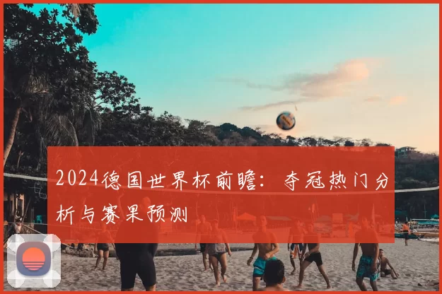 2024德国世界杯前瞻：夺冠热门分析与赛果预测