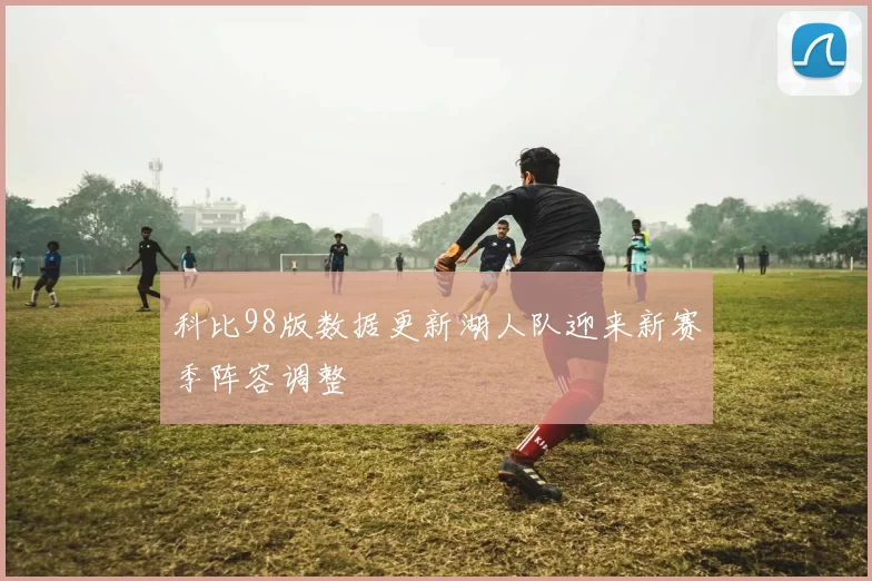 科比98版数据更新湖人队迎来新赛季阵容调整