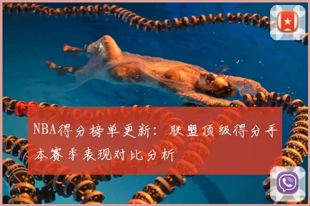 NBA得分榜单更新：联盟顶级得分手本赛季表现对比分析