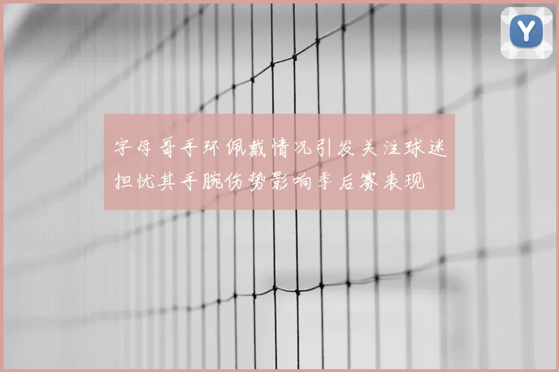 字母哥手环佩戴情况引发关注球迷担忧其手腕伤势影响季后赛表现