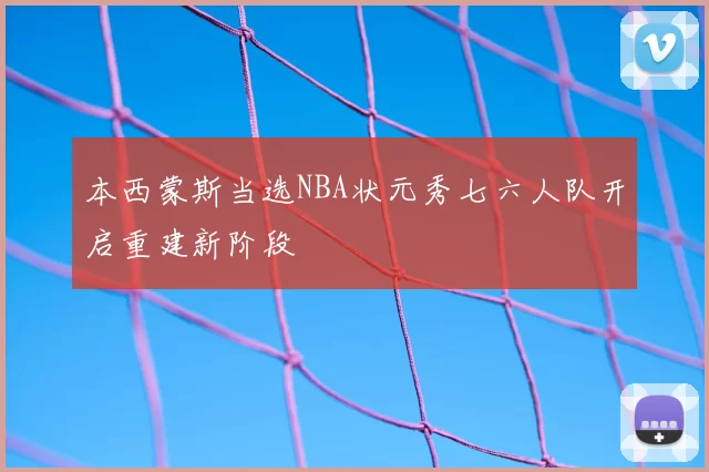 本西蒙斯当选NBA状元秀七六人队开启重建新阶段
