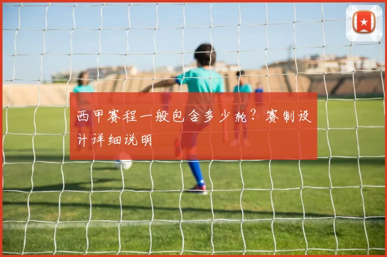 西甲赛程一般包含多少轮？赛制设计详细说明