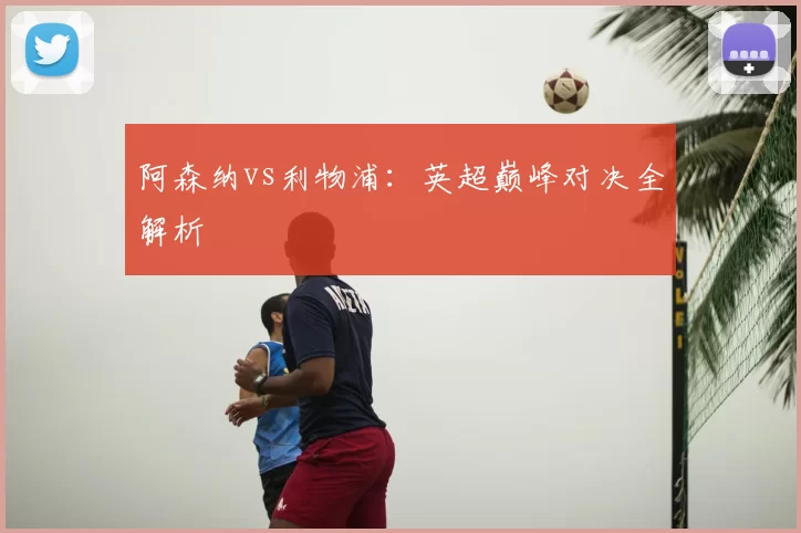 阿森纳vs利物浦:英超巅峰对决全解析