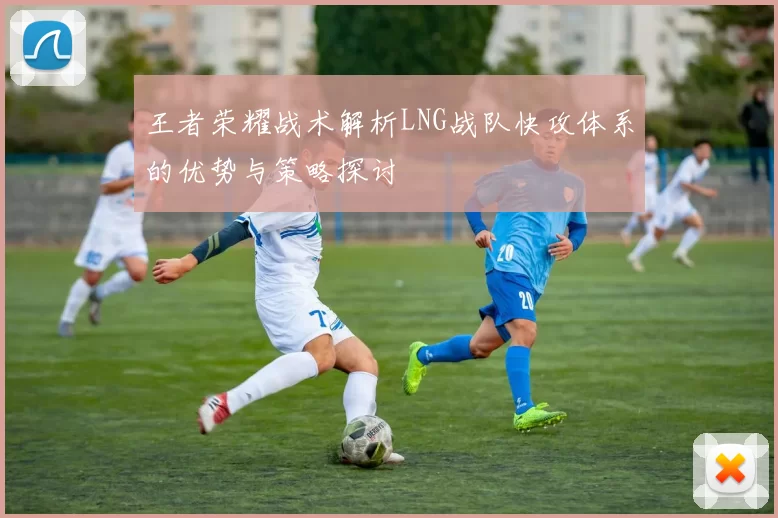 王者荣耀战术解析LNG战队快攻体系的优势与策略探讨