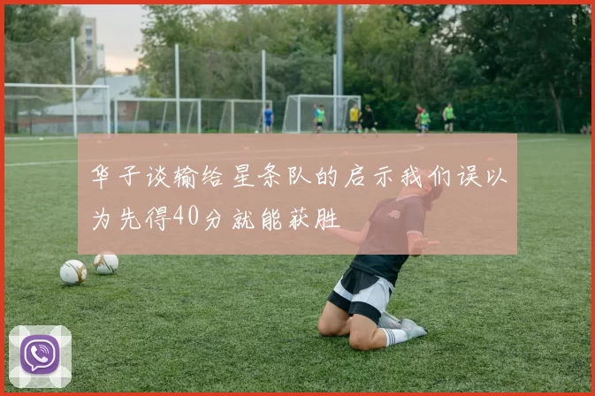 华子谈输给星条队的启示我们误以为先得40分就能获胜