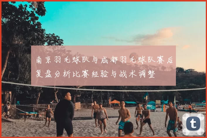 南京羽毛球队与成都羽毛球队赛后复盘分析比赛经验与战术调整