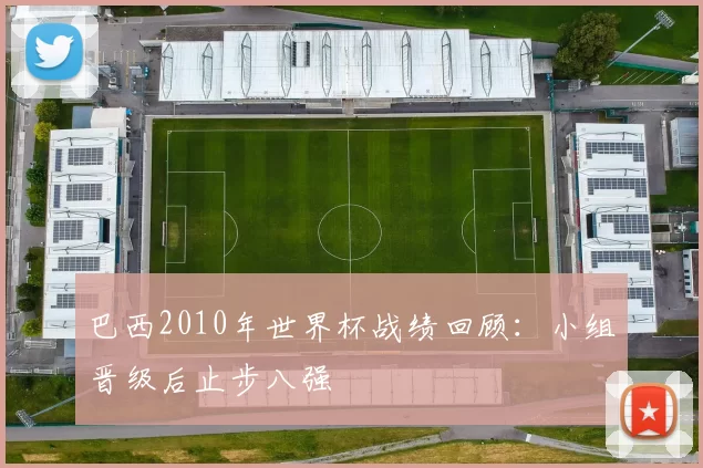 巴西2010年世界杯战绩回顾:小组晋级后止步八强