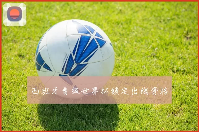 西班牙晋级世界杯锁定出线资格