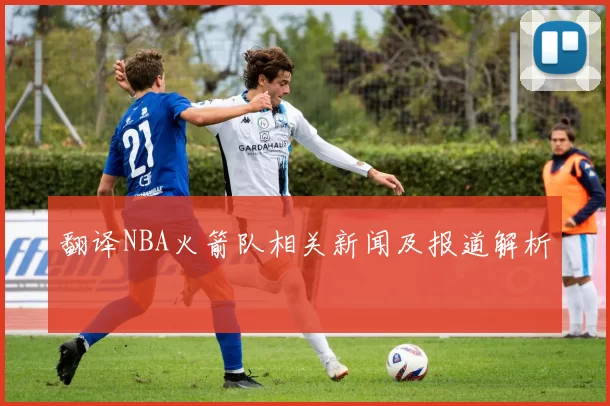 翻译NBA火箭队相关新闻及报道解析