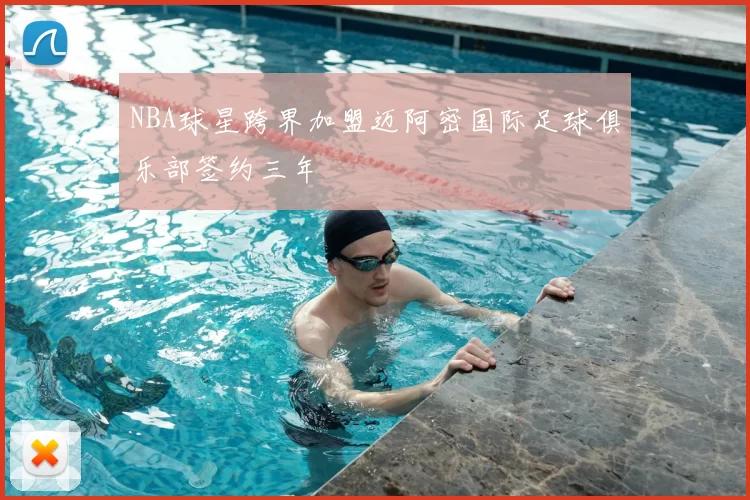 NBA球星跨界加盟迈阿密国际足球俱乐部签约三年