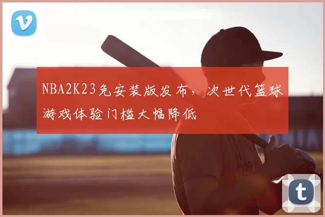 NBA2K23免安装版发布,次世代篮球游戏体验门槛大幅降低