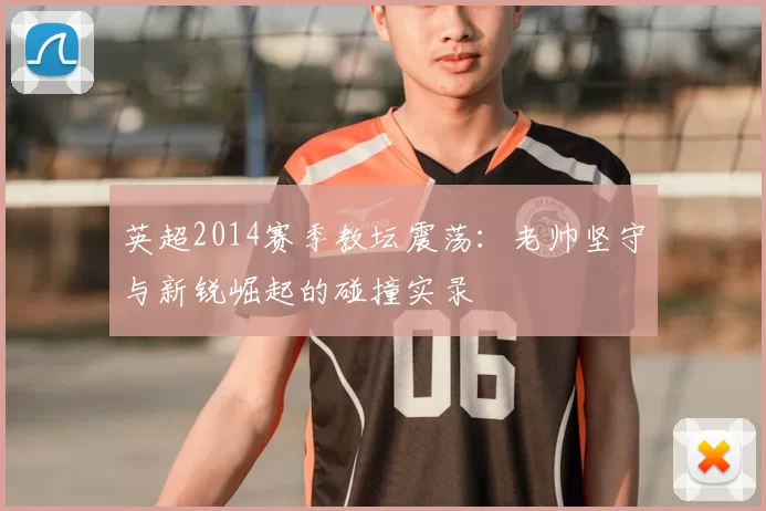 英超2014赛季教坛震荡：老帅坚守与新锐崛起的碰撞实录