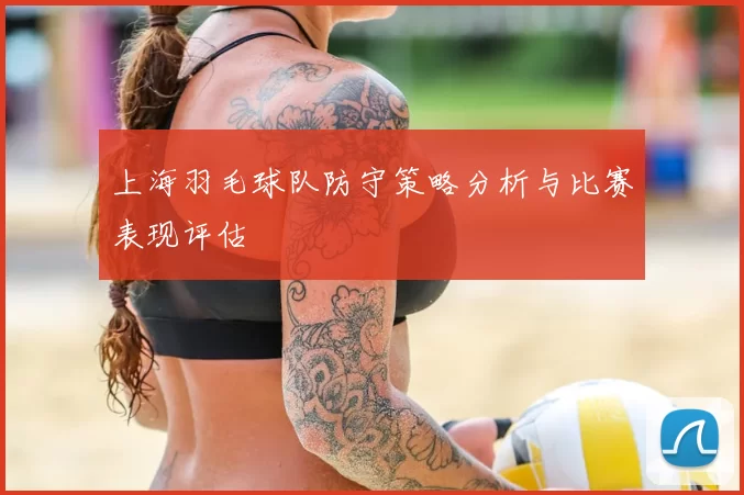 上海羽毛球队防守策略分析与比赛表现评估