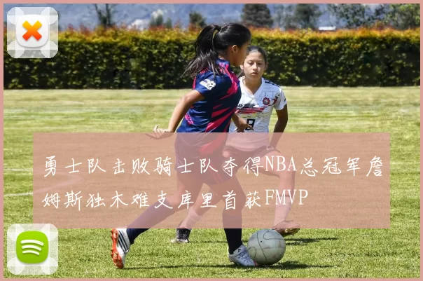 勇士队击败骑士队夺得NBA总冠军詹姆斯独木难支库里首获FMVP