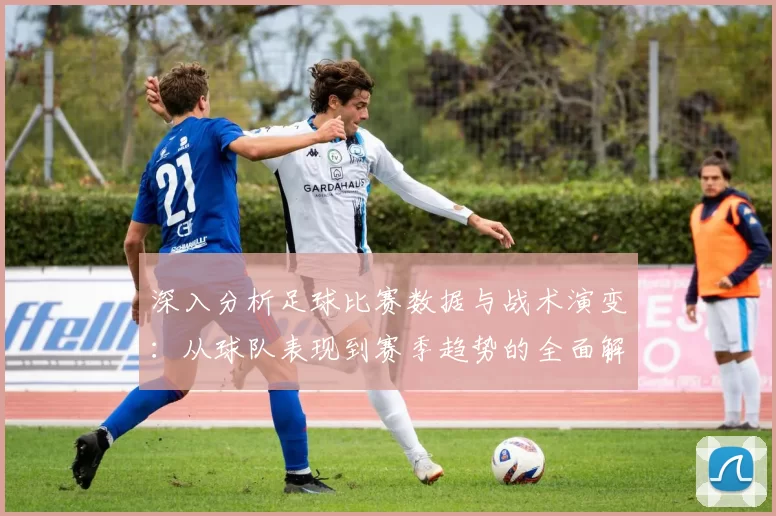 深入分析足球比赛数据与战术演变：从球队表现到赛季趋势的全面解读