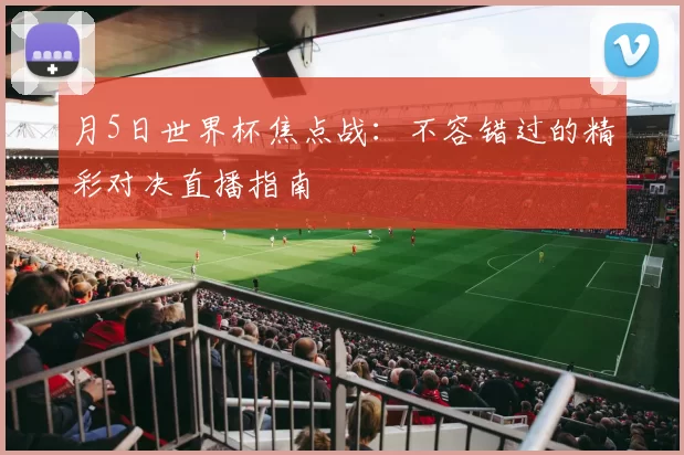 月5日世界杯焦点战:不容错过的精彩对决直播指南