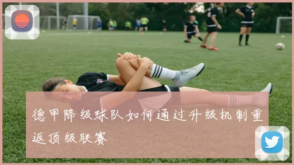 德甲降级球队如何通过升级机制重返顶级联赛