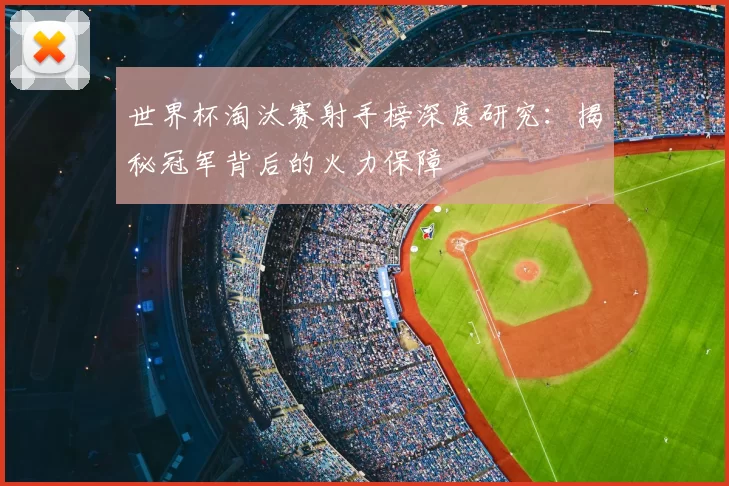 世界杯淘汰赛射手榜深度研究：揭秘冠军背后的火力保障