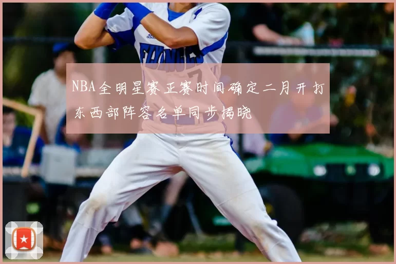 NBA全明星赛正赛时间确定二月开打东西部阵容名单同步揭晓