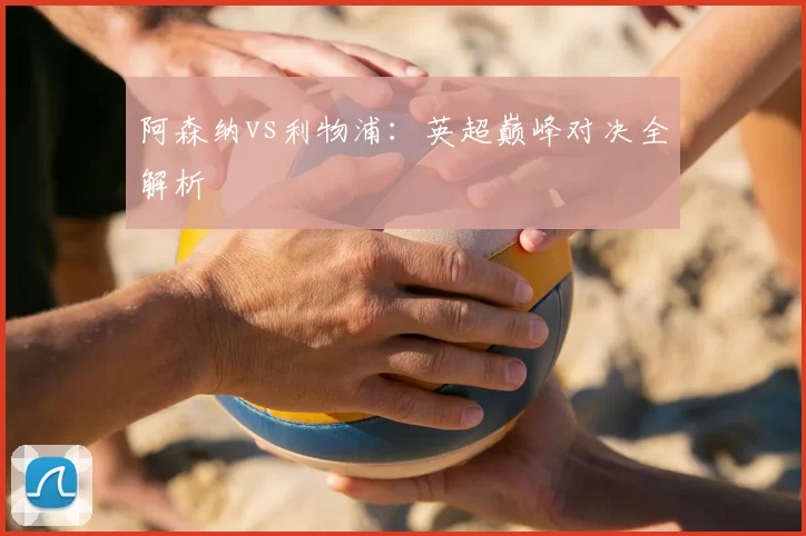 阿森纳vs利物浦:英超巅峰对决全解析