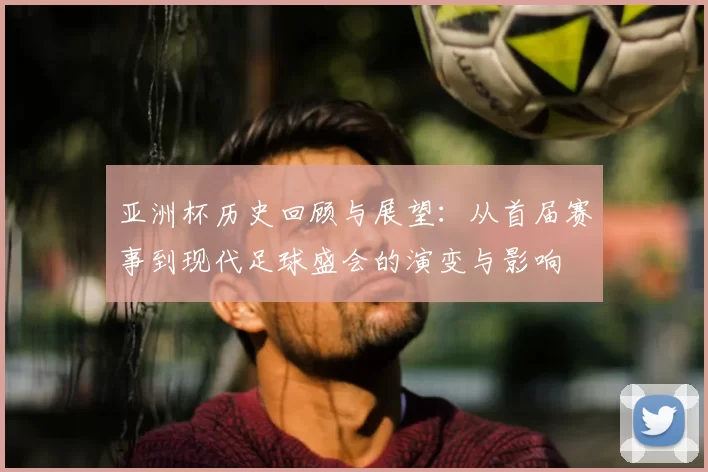 亚洲杯历史回顾与展望：从首届赛事到现代足球盛会的演变与影响