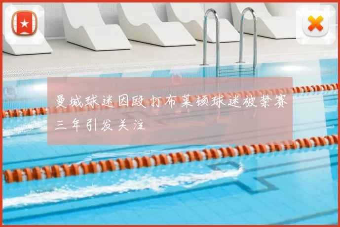 曼城球迷因殴打布莱顿球迷被禁赛三年引发关注