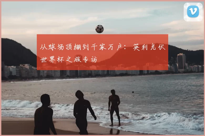 从球场顶棚到千家万户：英利光伏世界杯之旅专访