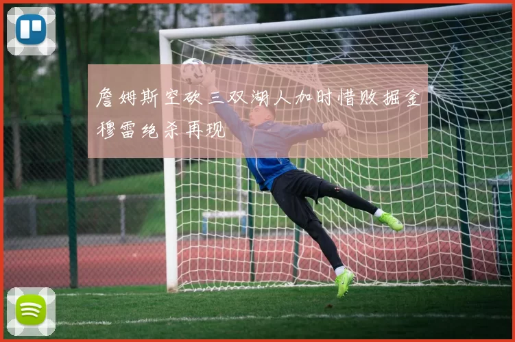 詹姆斯空砍三双湖人加时惜败掘金穆雷绝杀再现