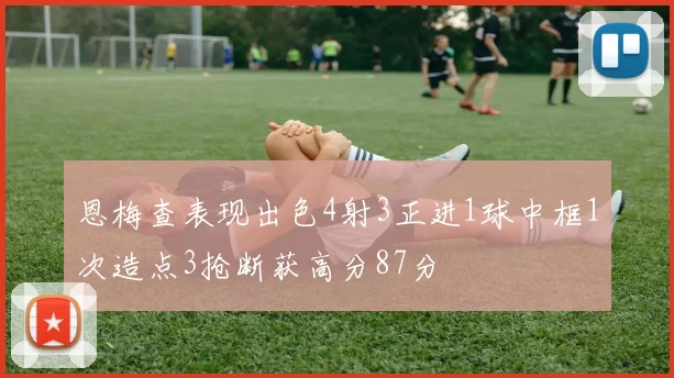 恩梅查表现出色4射3正进1球中框1次造点3抢断获高分87分