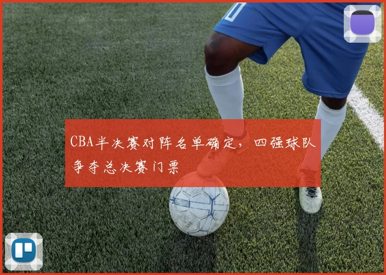 CBA半决赛对阵名单确定，四强球队争夺总决赛门票