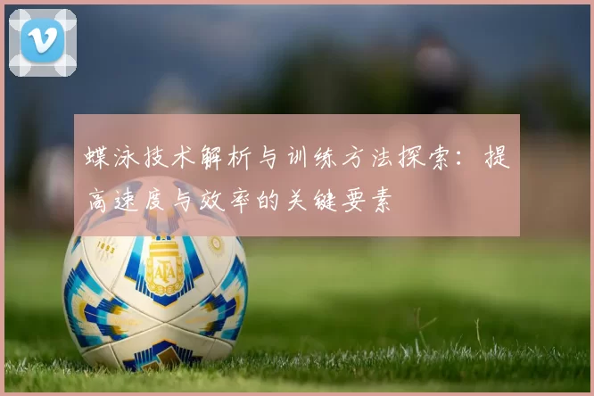 蝶泳技术解析与训练方法探索：提高速度与效率的关键要素