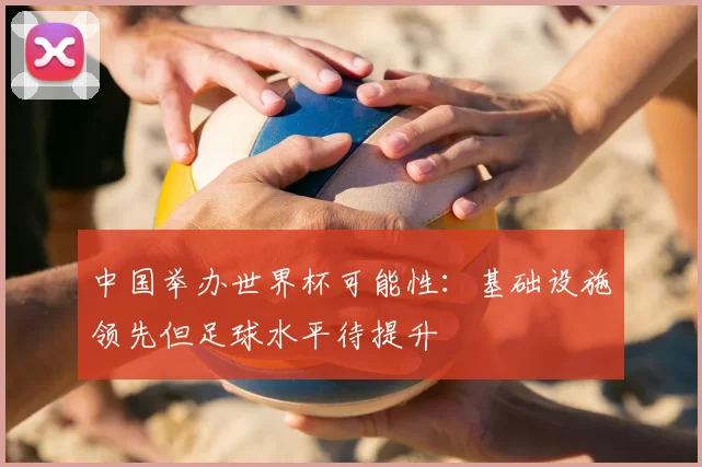 中国举办世界杯可能性:基础设施领先但足球水平待提升