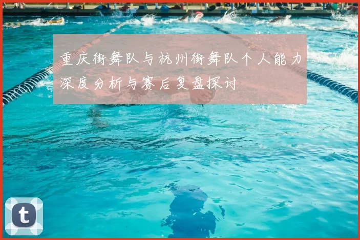 重庆街舞队与杭州街舞队个人能力深度分析与赛后复盘探讨