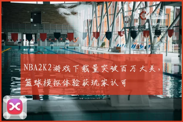 NBA2K2游戏下载量突破百万大关，篮球模拟体验获玩家认可