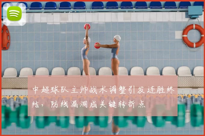 中超球队主帅战术调整引发连胜终结，防线漏洞成关键转折点