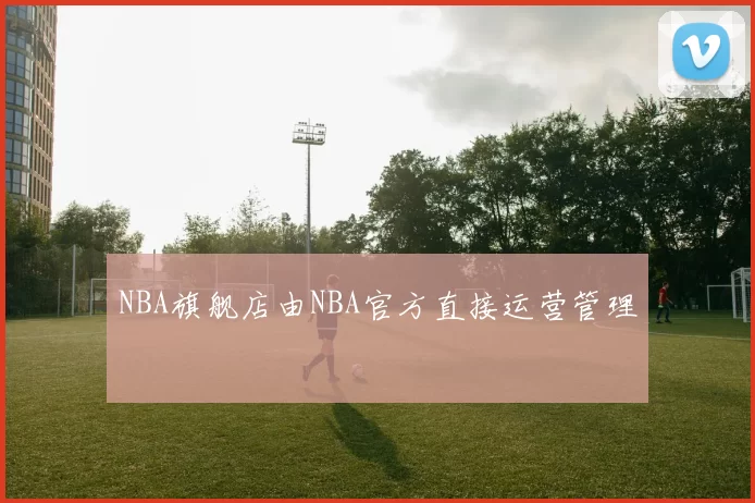 NBA旗舰店由NBA官方直接运营管理