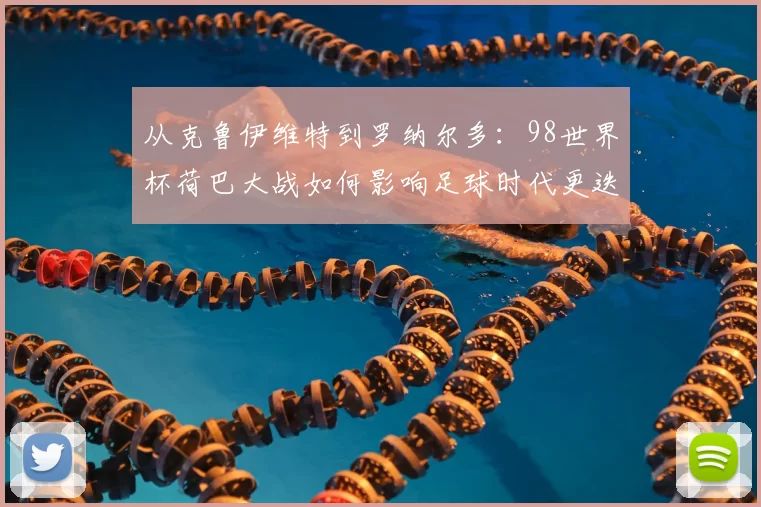 从克鲁伊维特到罗纳尔多:98世界杯荷巴大战如何影响足球时代更迭